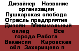 Дизайнер › Название организации ­ Пушкарская слобода › Отрасль предприятия ­ Дизайн › Минимальный оклад ­ 25 000 - Все города Работа » Вакансии   . Кировская обл.,Захарищево п.